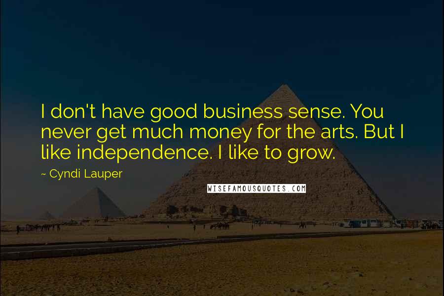 Cyndi Lauper Quotes: I don't have good business sense. You never get much money for the arts. But I like independence. I like to grow.