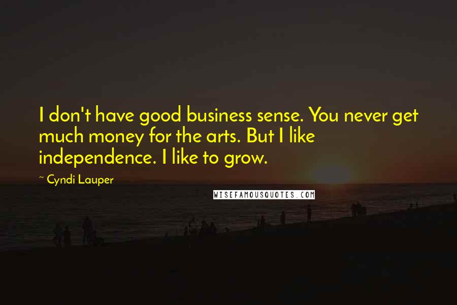 Cyndi Lauper Quotes: I don't have good business sense. You never get much money for the arts. But I like independence. I like to grow.