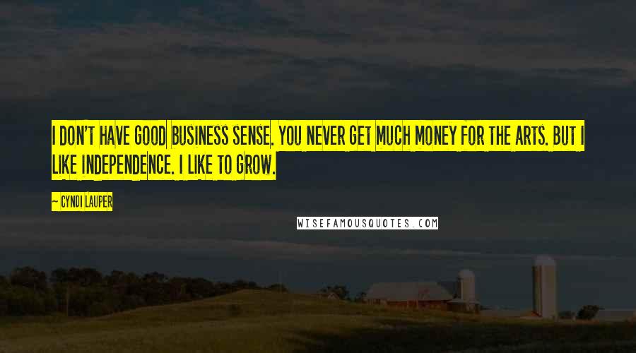 Cyndi Lauper Quotes: I don't have good business sense. You never get much money for the arts. But I like independence. I like to grow.