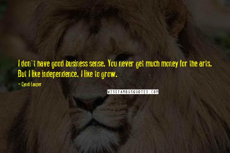Cyndi Lauper Quotes: I don't have good business sense. You never get much money for the arts. But I like independence. I like to grow.