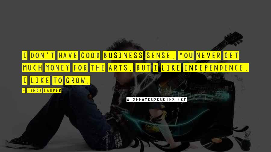 Cyndi Lauper Quotes: I don't have good business sense. You never get much money for the arts. But I like independence. I like to grow.