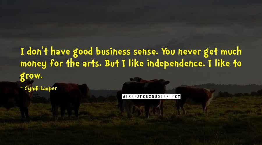 Cyndi Lauper Quotes: I don't have good business sense. You never get much money for the arts. But I like independence. I like to grow.
