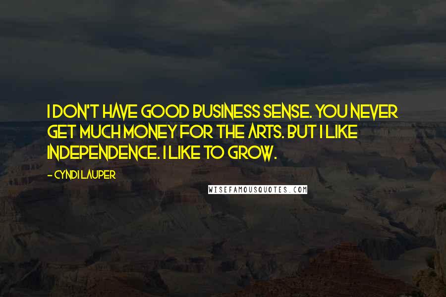 Cyndi Lauper Quotes: I don't have good business sense. You never get much money for the arts. But I like independence. I like to grow.