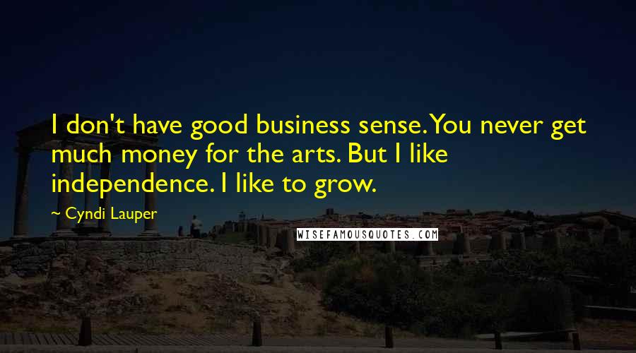 Cyndi Lauper Quotes: I don't have good business sense. You never get much money for the arts. But I like independence. I like to grow.