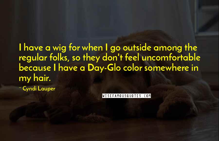 Cyndi Lauper Quotes: I have a wig for when I go outside among the regular folks, so they don't feel uncomfortable because I have a Day-Glo color somewhere in my hair.