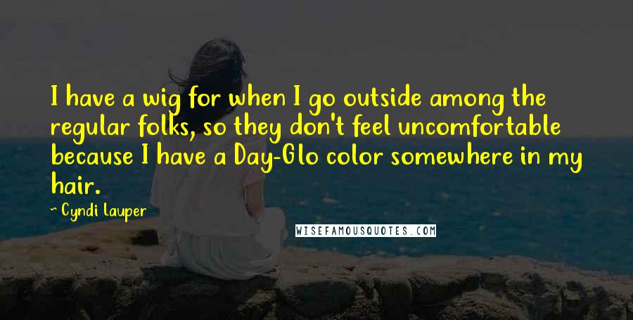 Cyndi Lauper Quotes: I have a wig for when I go outside among the regular folks, so they don't feel uncomfortable because I have a Day-Glo color somewhere in my hair.
