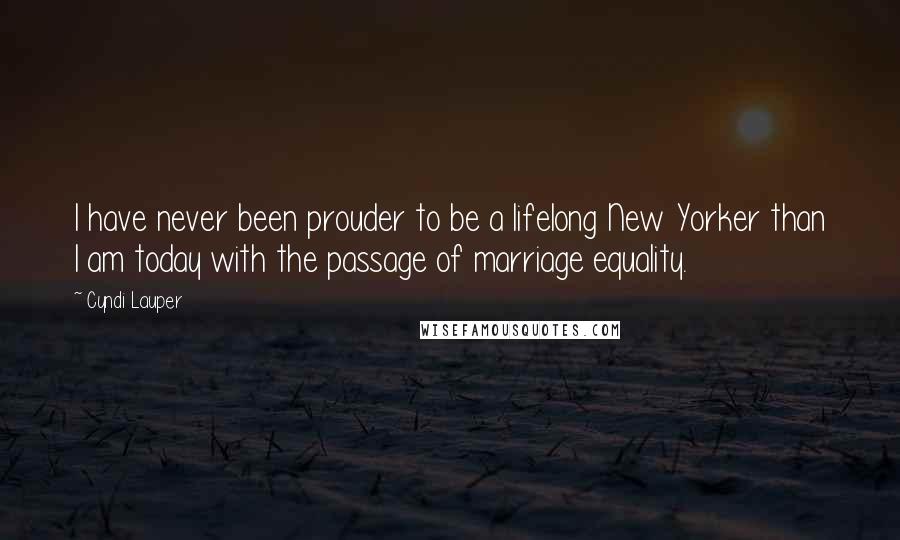 Cyndi Lauper Quotes: I have never been prouder to be a lifelong New Yorker than I am today with the passage of marriage equality.