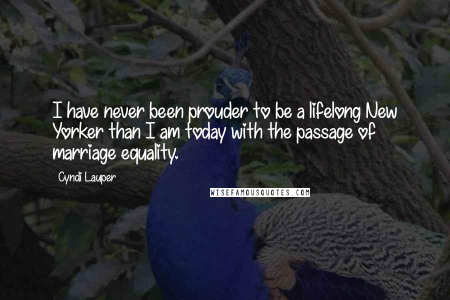 Cyndi Lauper Quotes: I have never been prouder to be a lifelong New Yorker than I am today with the passage of marriage equality.