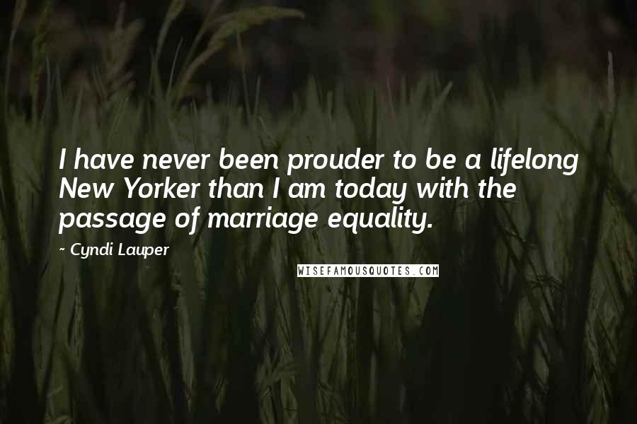 Cyndi Lauper Quotes: I have never been prouder to be a lifelong New Yorker than I am today with the passage of marriage equality.