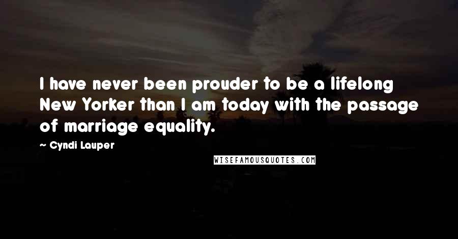 Cyndi Lauper Quotes: I have never been prouder to be a lifelong New Yorker than I am today with the passage of marriage equality.