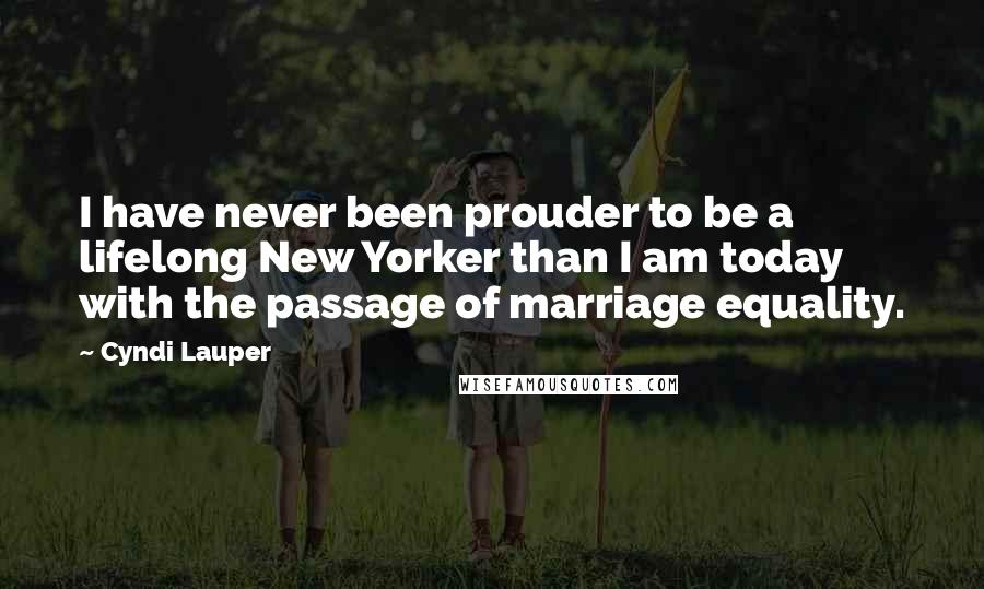 Cyndi Lauper Quotes: I have never been prouder to be a lifelong New Yorker than I am today with the passage of marriage equality.