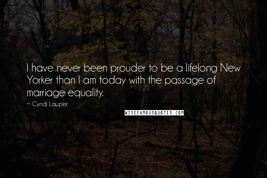 Cyndi Lauper Quotes: I have never been prouder to be a lifelong New Yorker than I am today with the passage of marriage equality.