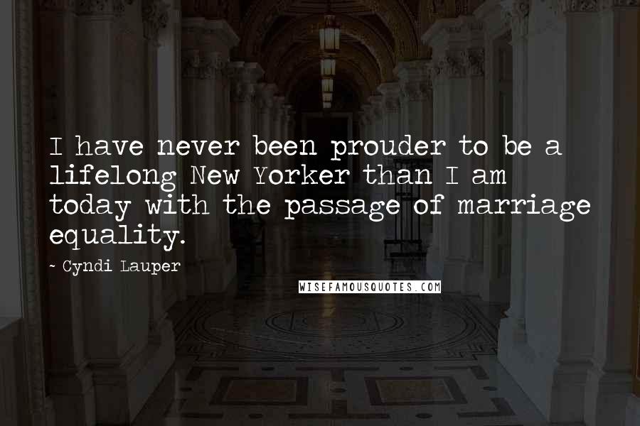 Cyndi Lauper Quotes: I have never been prouder to be a lifelong New Yorker than I am today with the passage of marriage equality.