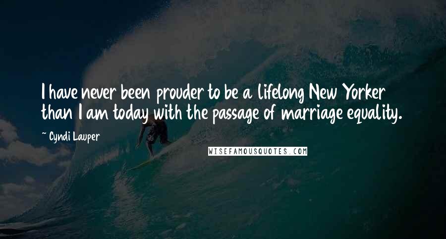 Cyndi Lauper Quotes: I have never been prouder to be a lifelong New Yorker than I am today with the passage of marriage equality.