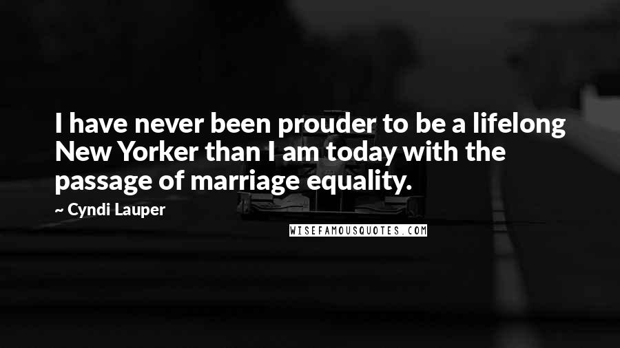 Cyndi Lauper Quotes: I have never been prouder to be a lifelong New Yorker than I am today with the passage of marriage equality.