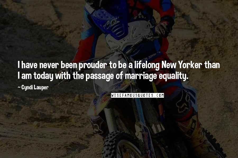 Cyndi Lauper Quotes: I have never been prouder to be a lifelong New Yorker than I am today with the passage of marriage equality.