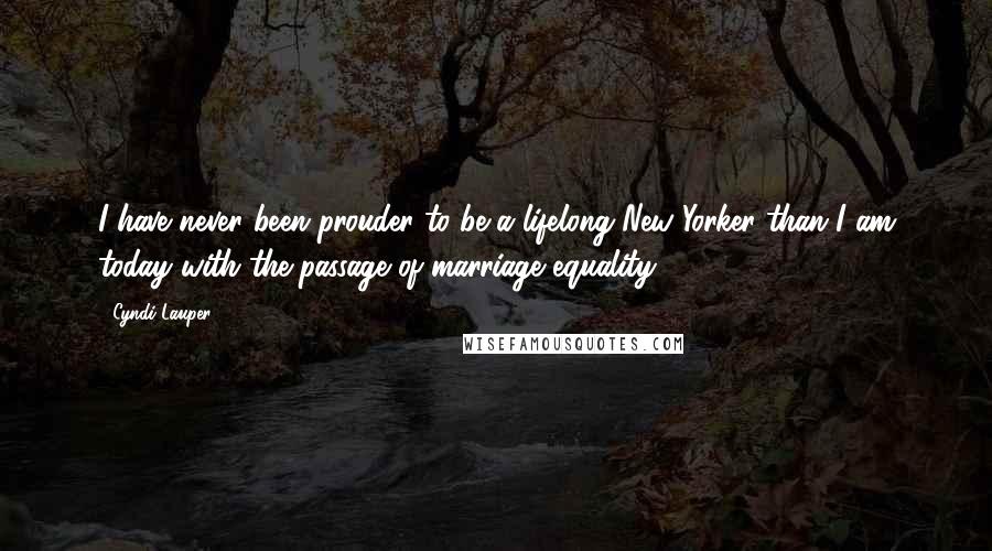 Cyndi Lauper Quotes: I have never been prouder to be a lifelong New Yorker than I am today with the passage of marriage equality.