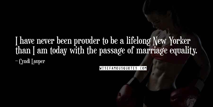 Cyndi Lauper Quotes: I have never been prouder to be a lifelong New Yorker than I am today with the passage of marriage equality.