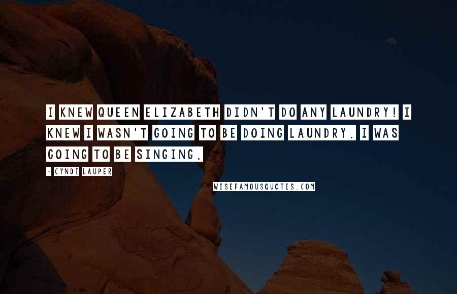 Cyndi Lauper Quotes: I knew Queen Elizabeth didn't do any laundry! I knew I wasn't going to be doing laundry. I was going to be singing.