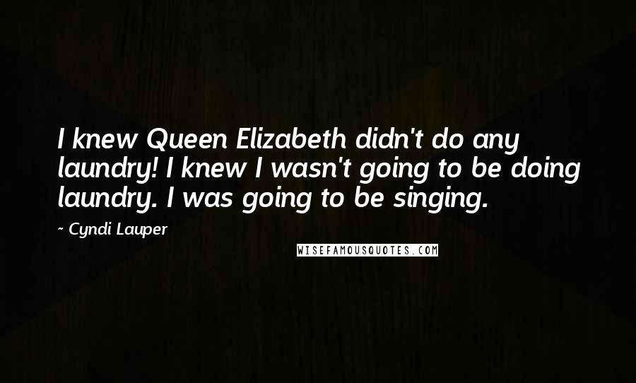 Cyndi Lauper Quotes: I knew Queen Elizabeth didn't do any laundry! I knew I wasn't going to be doing laundry. I was going to be singing.