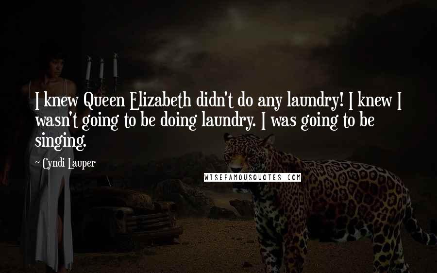 Cyndi Lauper Quotes: I knew Queen Elizabeth didn't do any laundry! I knew I wasn't going to be doing laundry. I was going to be singing.