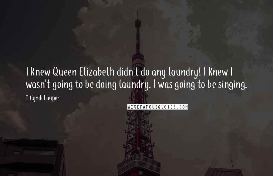 Cyndi Lauper Quotes: I knew Queen Elizabeth didn't do any laundry! I knew I wasn't going to be doing laundry. I was going to be singing.