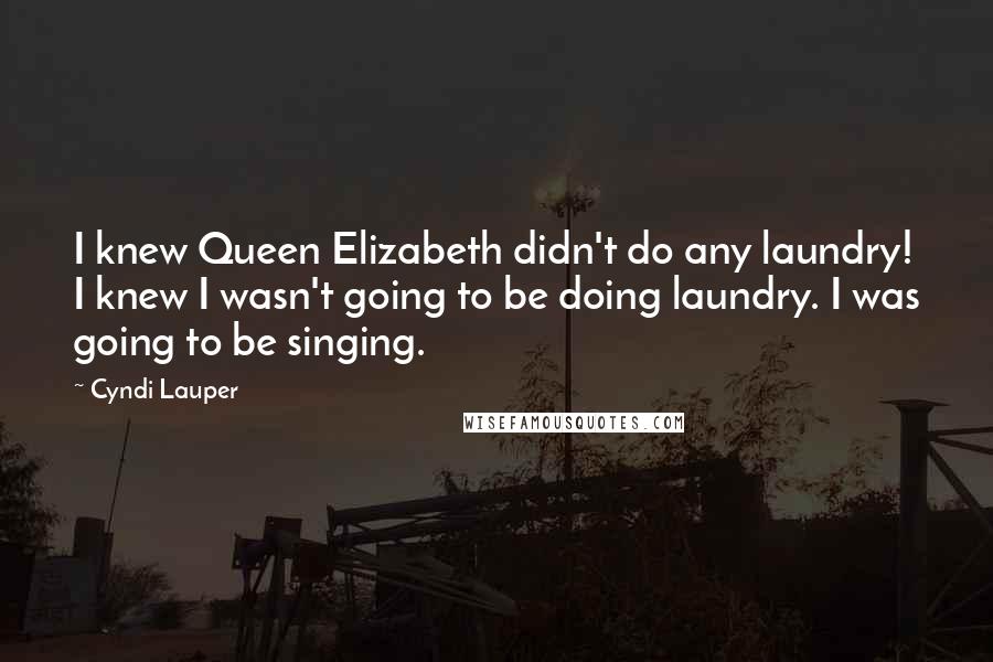 Cyndi Lauper Quotes: I knew Queen Elizabeth didn't do any laundry! I knew I wasn't going to be doing laundry. I was going to be singing.