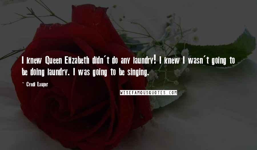 Cyndi Lauper Quotes: I knew Queen Elizabeth didn't do any laundry! I knew I wasn't going to be doing laundry. I was going to be singing.