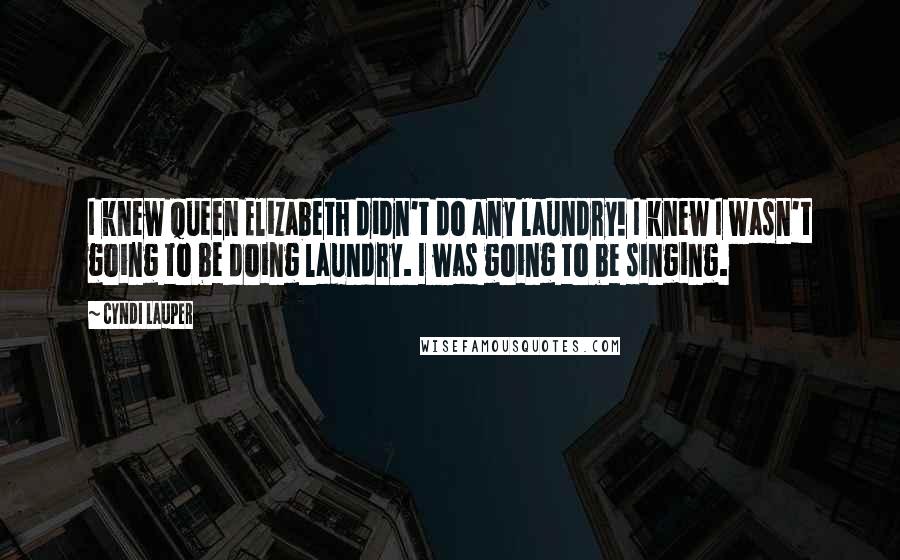 Cyndi Lauper Quotes: I knew Queen Elizabeth didn't do any laundry! I knew I wasn't going to be doing laundry. I was going to be singing.