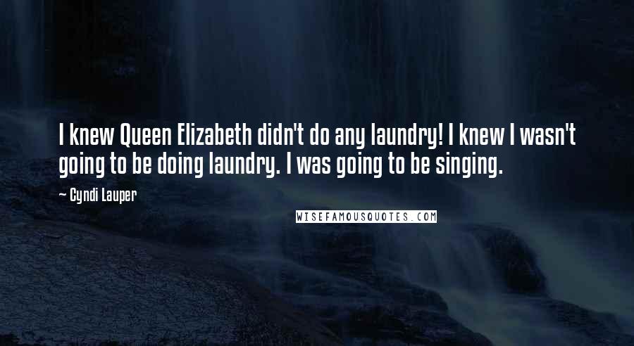 Cyndi Lauper Quotes: I knew Queen Elizabeth didn't do any laundry! I knew I wasn't going to be doing laundry. I was going to be singing.