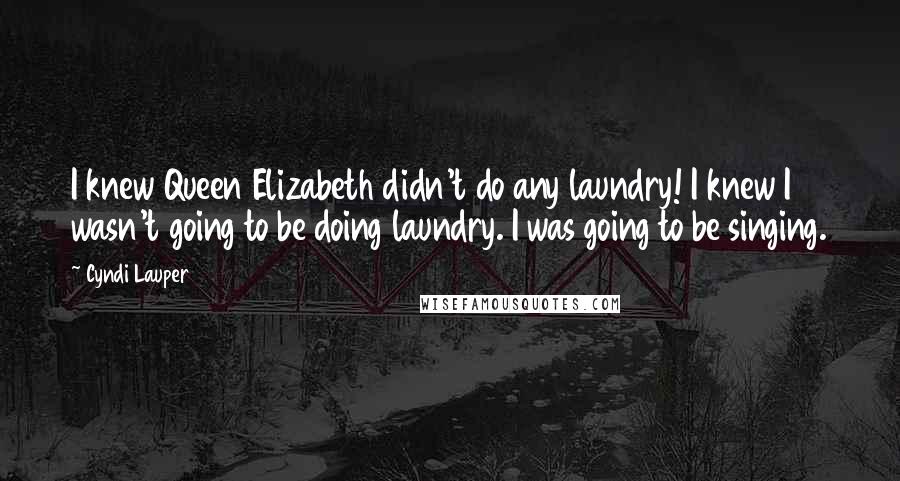 Cyndi Lauper Quotes: I knew Queen Elizabeth didn't do any laundry! I knew I wasn't going to be doing laundry. I was going to be singing.