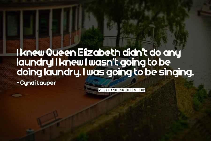 Cyndi Lauper Quotes: I knew Queen Elizabeth didn't do any laundry! I knew I wasn't going to be doing laundry. I was going to be singing.