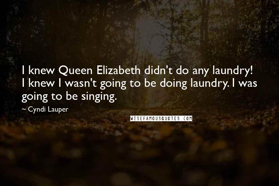 Cyndi Lauper Quotes: I knew Queen Elizabeth didn't do any laundry! I knew I wasn't going to be doing laundry. I was going to be singing.