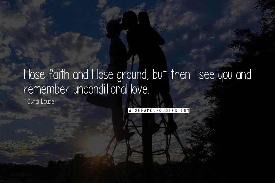 Cyndi Lauper Quotes: I lose faith and I lose ground, but then I see you and remember unconditional love.