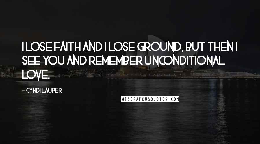 Cyndi Lauper Quotes: I lose faith and I lose ground, but then I see you and remember unconditional love.