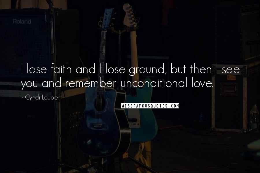 Cyndi Lauper Quotes: I lose faith and I lose ground, but then I see you and remember unconditional love.