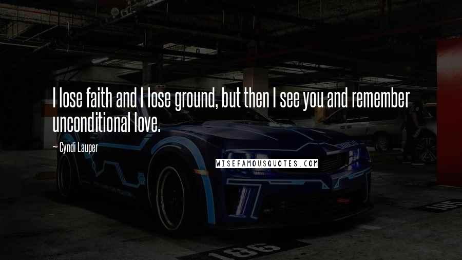 Cyndi Lauper Quotes: I lose faith and I lose ground, but then I see you and remember unconditional love.