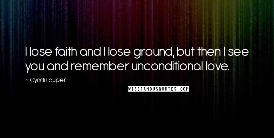 Cyndi Lauper Quotes: I lose faith and I lose ground, but then I see you and remember unconditional love.