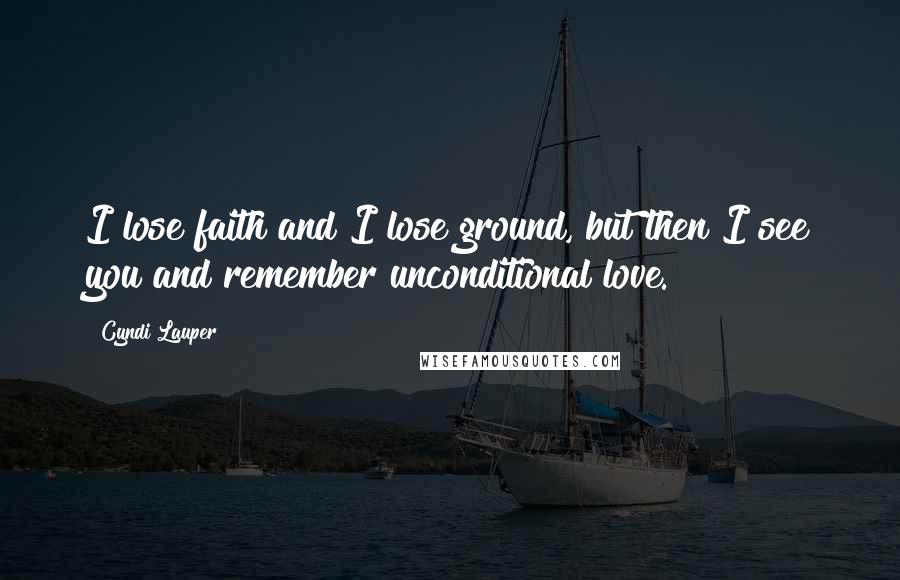 Cyndi Lauper Quotes: I lose faith and I lose ground, but then I see you and remember unconditional love.