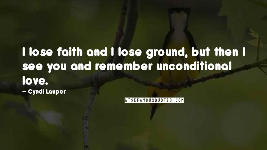 Cyndi Lauper Quotes: I lose faith and I lose ground, but then I see you and remember unconditional love.