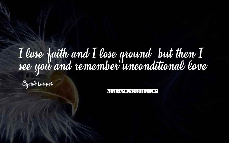 Cyndi Lauper Quotes: I lose faith and I lose ground, but then I see you and remember unconditional love.