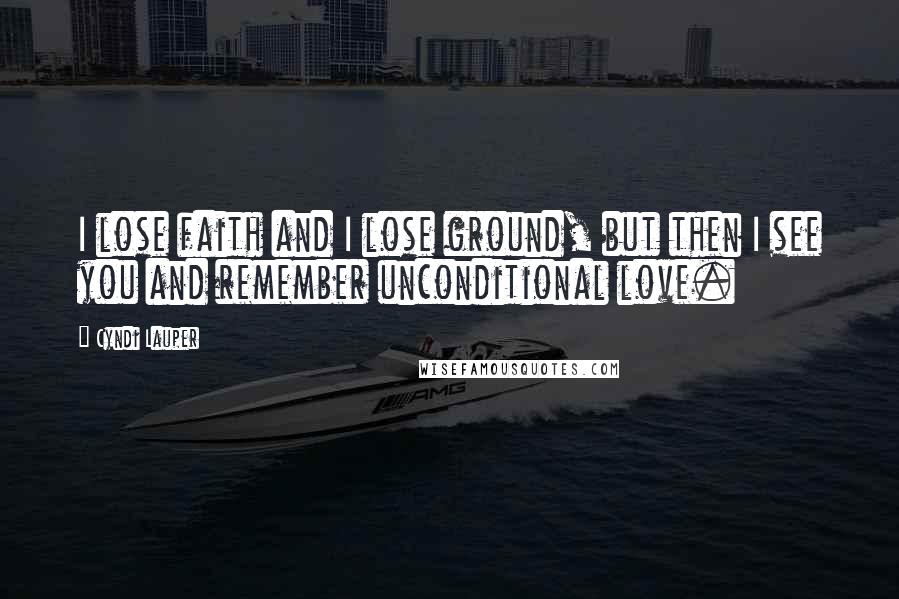 Cyndi Lauper Quotes: I lose faith and I lose ground, but then I see you and remember unconditional love.