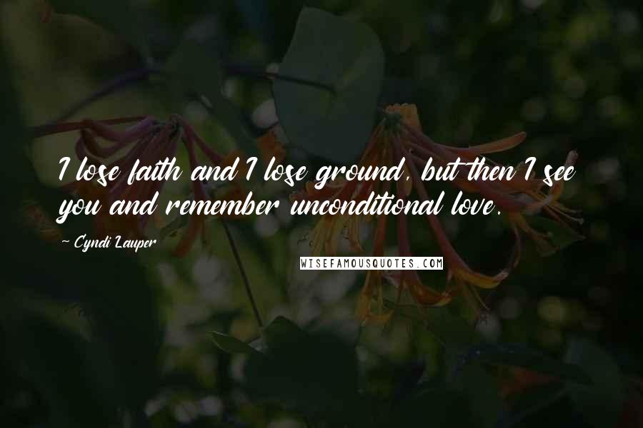 Cyndi Lauper Quotes: I lose faith and I lose ground, but then I see you and remember unconditional love.