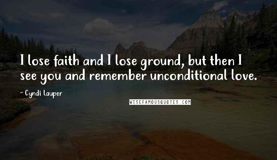 Cyndi Lauper Quotes: I lose faith and I lose ground, but then I see you and remember unconditional love.