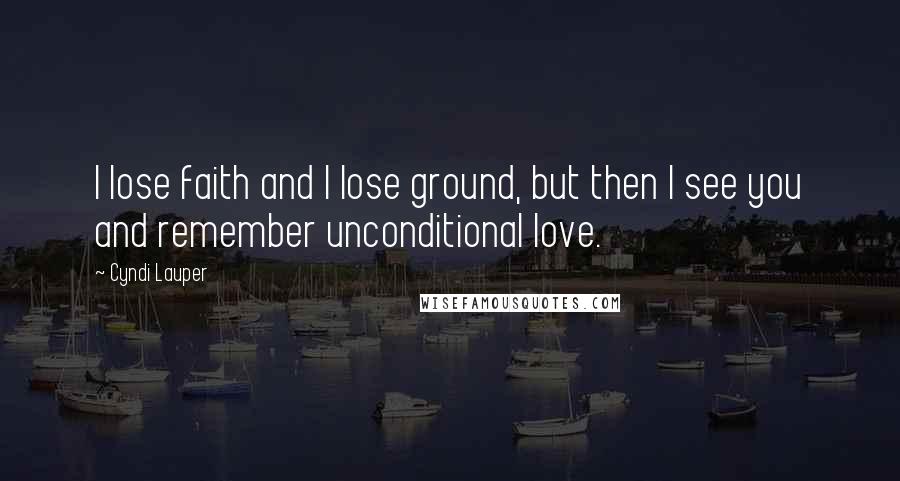 Cyndi Lauper Quotes: I lose faith and I lose ground, but then I see you and remember unconditional love.