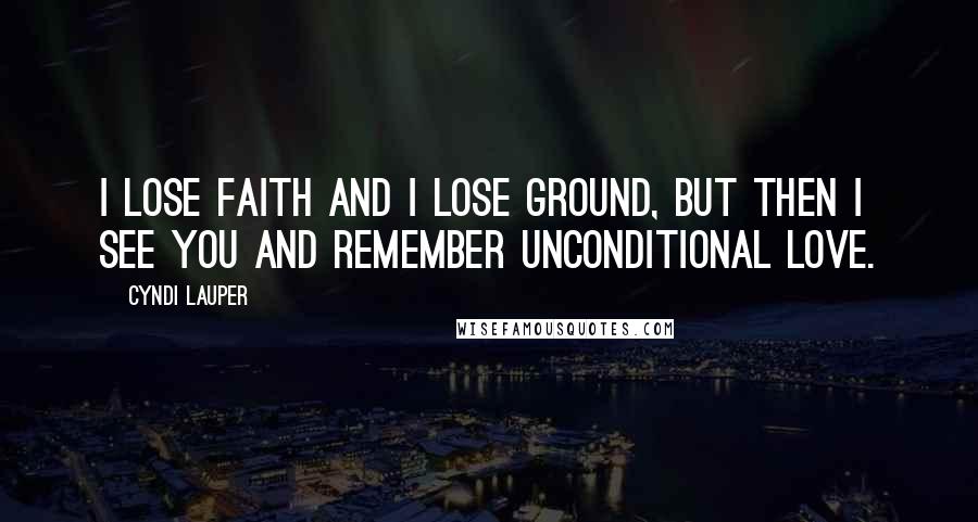 Cyndi Lauper Quotes: I lose faith and I lose ground, but then I see you and remember unconditional love.