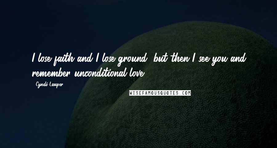 Cyndi Lauper Quotes: I lose faith and I lose ground, but then I see you and remember unconditional love.