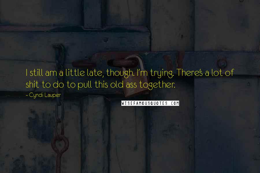 Cyndi Lauper Quotes: I still am a little late, though. I'm trying. There's a lot of shit to do to pull this old ass together.