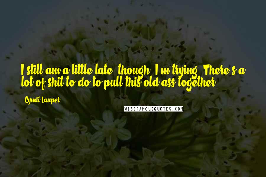 Cyndi Lauper Quotes: I still am a little late, though. I'm trying. There's a lot of shit to do to pull this old ass together.