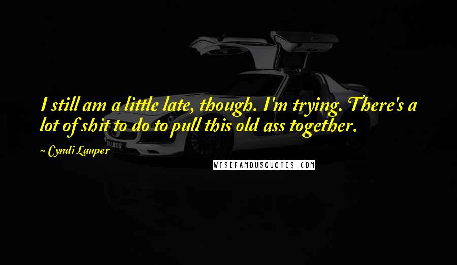 Cyndi Lauper Quotes: I still am a little late, though. I'm trying. There's a lot of shit to do to pull this old ass together.